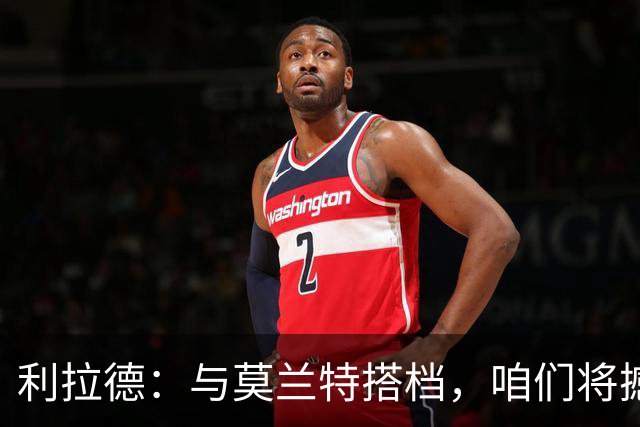 利拉德：与莫兰特搭档，咱们将撼动篮球世界！