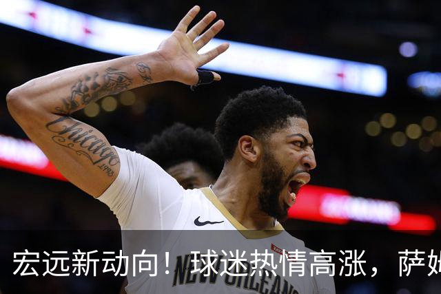 宏远新动向！球迷热情高涨，萨姆纳归队展现新气象