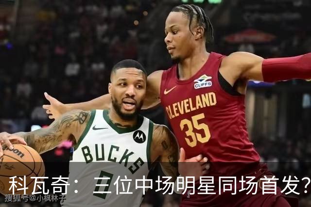 科瓦奇：三位中场明星同场首发？看似小概率事件却并非没可能！