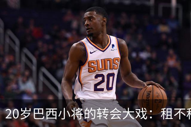20岁巴西小将的转会大戏：租不租？这真成了个大问题！
